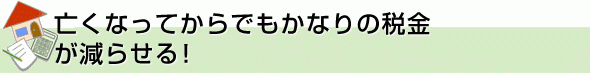 亡くなってからでもかなりの税金が減らせる！